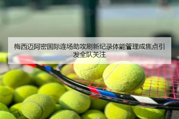 梅西迈阿密国际连场助攻刷新纪录体能管理成焦点引发全队关注