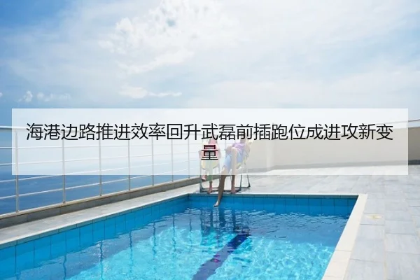 海港边路推进效率回升武磊前插跑位成进攻新变量