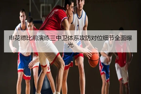 申花德比前演练三中卫体系攻防对位细节全面曝光