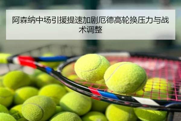 阿森纳中场引援提速加剧厄德高轮换压力与战术调整