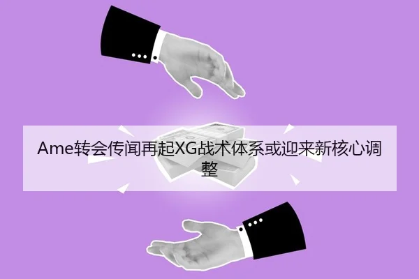 Ame转会传闻再起XG战术体系或迎来新核心调整