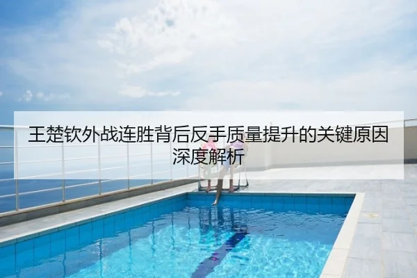 王楚钦外战连胜背后反手质量提升的关键原因深度解析