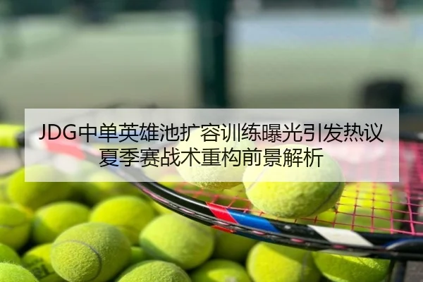 JDG中单英雄池扩容训练曝光引发热议夏季赛战术重构前景解析