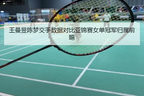 王曼昱陈梦交手数据对比亚锦赛女单冠军归属前瞻